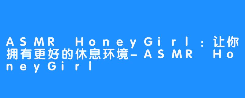ASMR HoneyGirl：让你拥有更好的休息环境-ASMR HoneyGirl